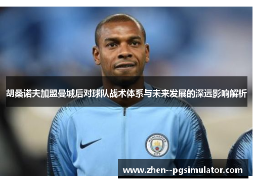 胡桑诺夫加盟曼城后对球队战术体系与未来发展的深远影响解析