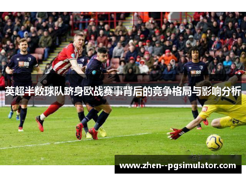 英超半数球队跻身欧战赛事背后的竞争格局与影响分析