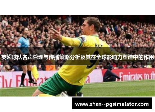 英超球队名声管理与传播策略分析及其在全球影响力塑造中的作用