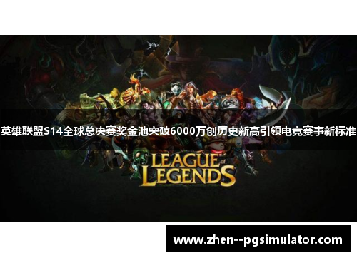 英雄联盟S14全球总决赛奖金池突破6000万创历史新高引领电竞赛事新标准