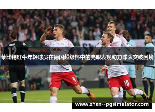 莱比锡红牛年轻球员在德国超级杯中的亮眼表现助力球队突破困境