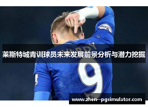 莱斯特城青训球员未来发展前景分析与潜力挖掘