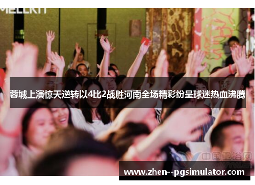 蓉城上演惊天逆转以4比2战胜河南全场精彩纷呈球迷热血沸腾