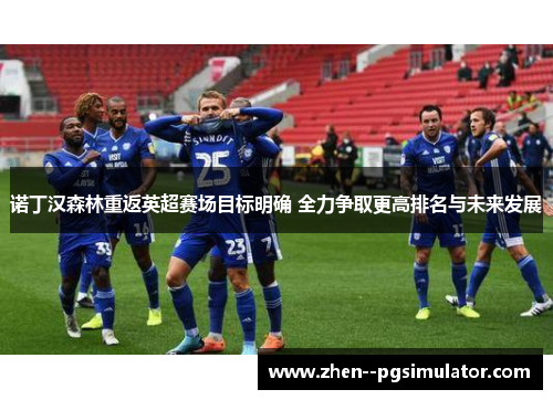 诺丁汉森林重返英超赛场目标明确 全力争取更高排名与未来发展 诺丁汉森林重返英超赛场目标明确 全力争取更高排名与未来发展