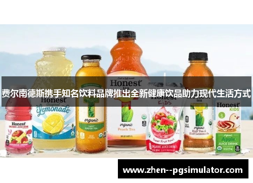 费尔南德斯携手知名饮料品牌推出全新健康饮品助力现代生活方式 费尔南德斯携手知名饮料品牌推出全新健康饮品助力现代生活方式