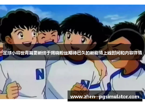 足球小将世青篇更新终于揭晓粉丝期待已久的新剧情上线时间和内容详情 足球小将世青篇更新终于揭晓粉丝期待已久的新剧情上线时间和内容详情