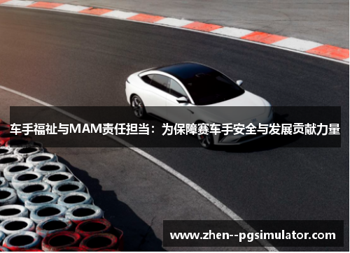 车手福祉与MAM责任担当:为保障赛车手安全与发展贡献力量 车手福祉与MAM责任担当:为保障赛车手安全与发展贡献力量