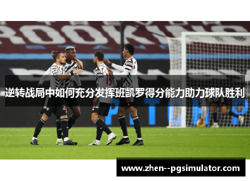 逆转战局中如何充分发挥班凯罗得分能力助力球队胜利 逆转战局中如何充分发挥班凯罗得分能力助力球队胜利
