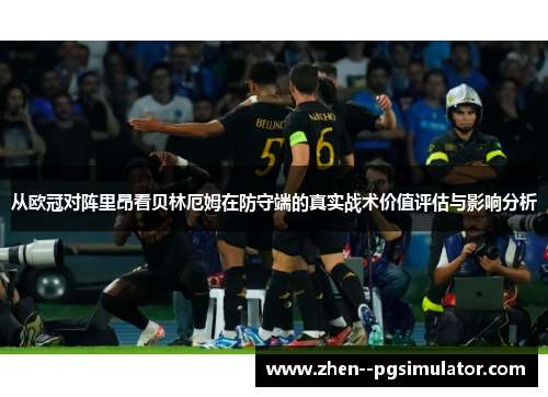 从欧冠对阵里昂看贝林厄姆在防守端的真实战术价值评估与影响分析
