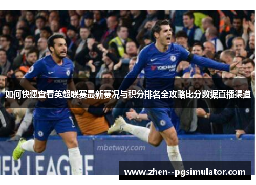 如何快速查看英超联赛最新赛况与积分排名全攻略比分数据直播渠道 如何快速查看英超联赛最新赛况与积分排名全攻略比分数据直播渠道