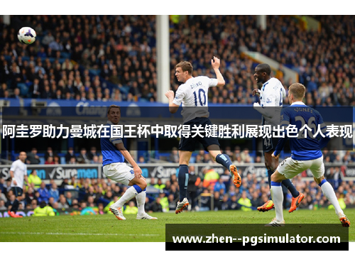 阿圭罗助力曼城在国王杯中取得关键胜利展现出色个人表现 阿圭罗助力曼城在国王杯中取得关键胜利展现出色个人表现