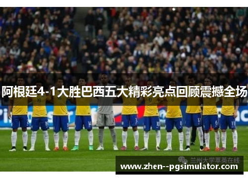 阿根廷4-1大胜巴西五大精彩亮点回顾震撼全场