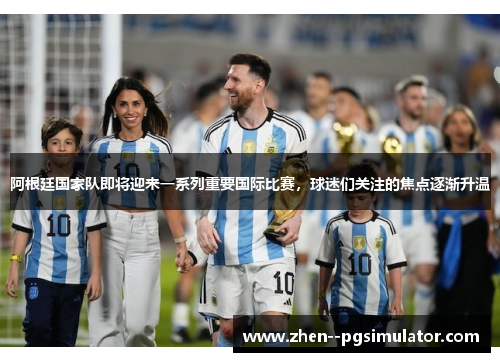 阿根廷国家队即将迎来一系列重要国际比赛，球迷们关注的焦点逐渐升温