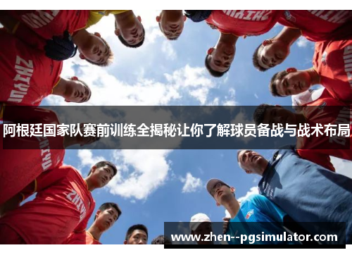 阿根廷国家队赛前训练全揭秘让你了解球员备战与战术布局