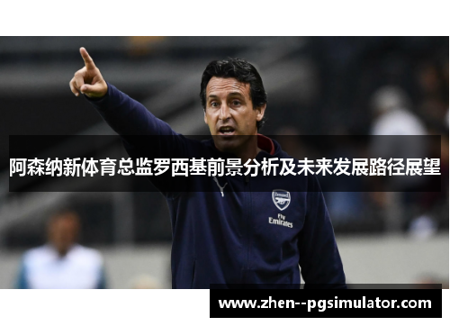阿森纳新体育总监罗西基前景分析及未来发展路径展望