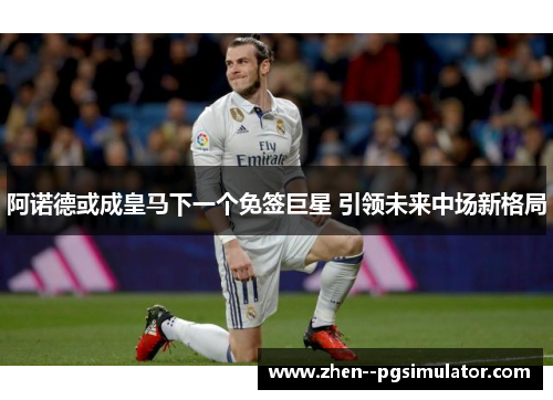 阿诺德或成皇马下一个免签巨星 引领未来中场新格局 阿诺德或成皇马下一个免签巨星 引领未来中场新格局