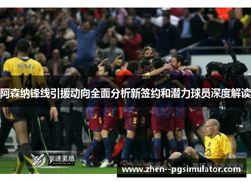 阿森纳锋线引援动向全面分析新签约和潜力球员深度解读 阿森纳锋线引援动向全面分析新签约和潜力球员深度解读