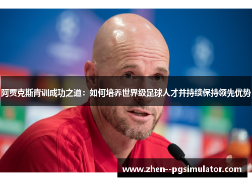 阿贾克斯青训成功之道:如何培养世界级足球人才并持续保持领先优势 阿贾克斯青训成功之道:如何培养世界级足球人才并持续保持领先优势