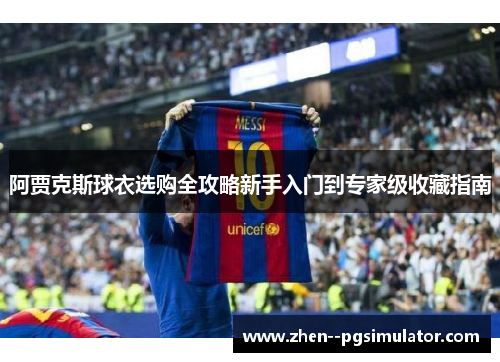 阿贾克斯球衣选购全攻略新手入门到专家级收藏指南 阿贾克斯球衣选购全攻略新手入门到专家级收藏指南