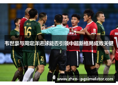 韦世豪与周定洋进球能否引领中超新格局成败关键