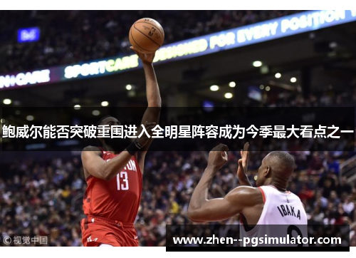 鲍威尔能否突破重围进入全明星阵容成为今季最大看点之一 鲍威尔能否突破重围进入全明星阵容成为今季最大看点之一