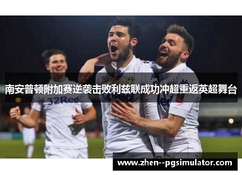 南安普顿附加赛逆袭击败利兹联成功冲超重返英超舞台 南安普顿附加赛逆袭击败利兹联成功冲超重返英超舞台
