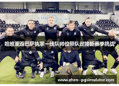 哈维重返巴萨执掌一线队帅位带队迎接新赛季挑战 哈维重返巴萨执掌一线队帅位带队迎接新赛季挑战