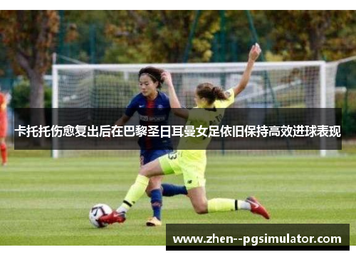 卡托托伤愈复出后在巴黎圣日耳曼女足依旧保持高效进球表现 卡托托伤愈复出后在巴黎圣日耳曼女足依旧保持高效进球表现