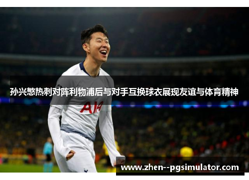 孙兴慜热刺对阵利物浦后与对手互换球衣展现友谊与体育精神