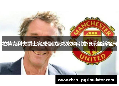 拉特克利夫爵士完成曼联股权收购引发俱乐部新格局 拉特克利夫爵士完成曼联股权收购引发俱乐部新格局