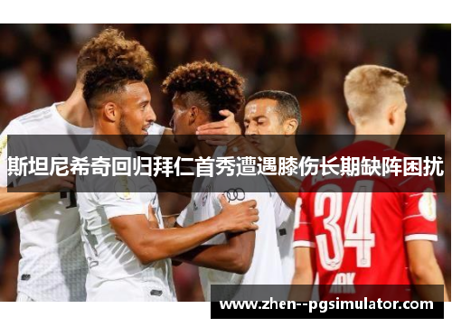 斯坦尼希奇回归拜仁首秀遭遇膝伤长期缺阵困扰 斯坦尼希奇回归拜仁首秀遭遇膝伤长期缺阵困扰