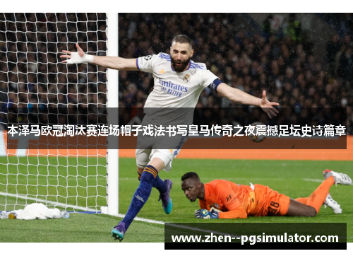 本泽马欧冠淘汰赛连场帽子戏法书写皇马传奇之夜震撼足坛史诗篇章