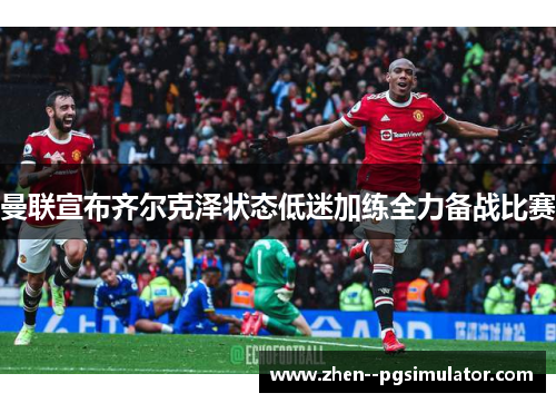 曼联宣布齐尔克泽状态低迷加练全力备战比赛 曼联宣布齐尔克泽状态低迷加练全力备战比赛