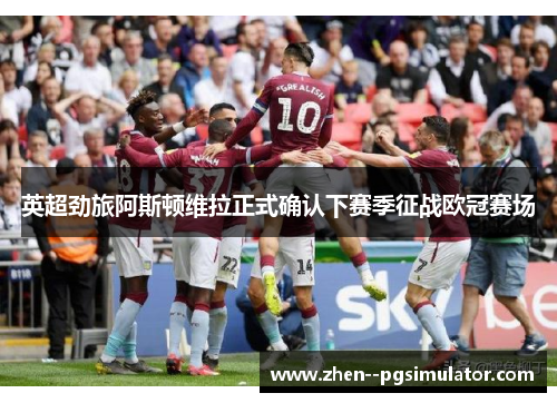 英超劲旅阿斯顿维拉正式确认下赛季征战欧冠赛场 英超劲旅阿斯顿维拉正式确认下赛季征战欧冠赛场