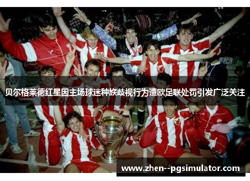 贝尔格莱德红星因主场球迷种族歧视行为遭欧足联处罚引发广泛关注 贝尔格莱德红星因主场球迷种族歧视行为遭欧足联处罚引发广泛关注
