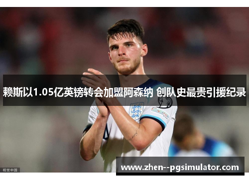赖斯以1.05亿英镑转会加盟阿森纳 创队史最贵引援纪录 赖斯以1.05亿英镑转会加盟阿森纳 创队史最贵引援纪录