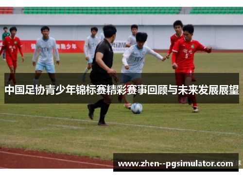 中国足协青少年锦标赛精彩赛事回顾与未来发展展望 中国足协青少年锦标赛精彩赛事回顾与未来发展展望