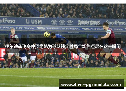 伊尔迪兹飞身冲顶绝杀为球队锁定胜局全场焦点尽在这一瞬间 伊尔迪兹飞身冲顶绝杀为球队锁定胜局全场焦点尽在这一瞬间