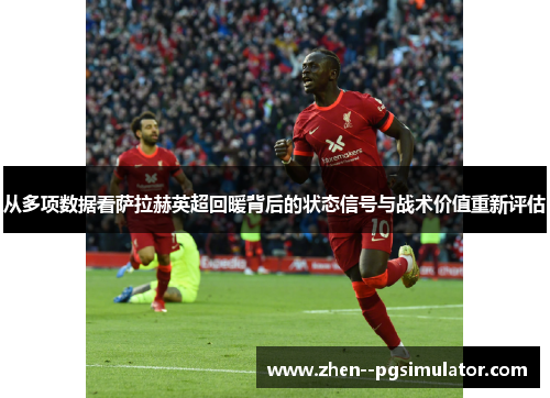 从多项数据看萨拉赫英超回暖背后的状态信号与战术价值重新评估 从多项数据看萨拉赫英超回暖背后的状态信号与战术价值重新评估