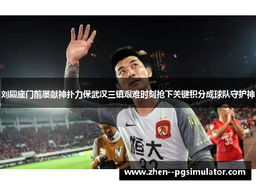 刘殿座门前屡献神扑力保武汉三镇艰难时刻抢下关键积分成球队守护神