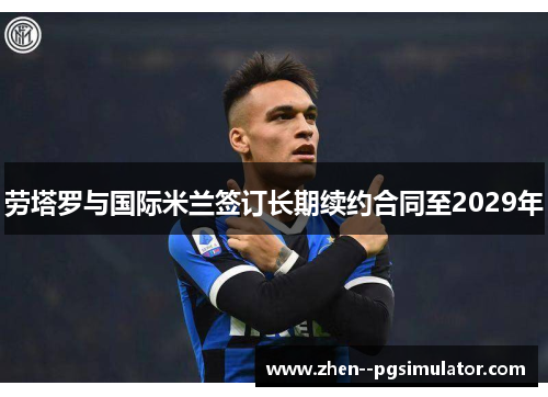 劳塔罗与国际米兰签订长期续约合同至2029年 劳塔罗与国际米兰签订长期续约合同至2029年