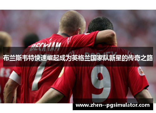 布兰斯韦特快速崛起成为英格兰国家队新星的传奇之路
