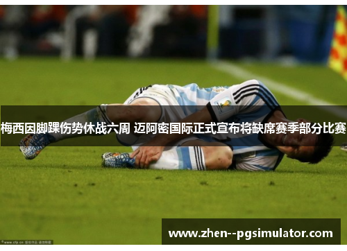 梅西因脚踝伤势休战六周 迈阿密国际正式宣布将缺席赛季部分比赛