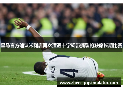 皇马官方确认米利唐再次遭遇十字韧带撕裂将缺席长期比赛