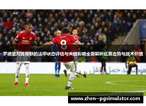 罗德里对阵曼联的法甲状态评估与关键影响全面解析比赛走势与战术价值