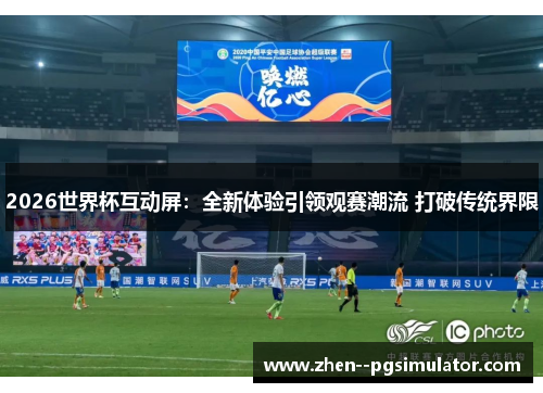 2026世界杯互动屏：全新体验引领观赛潮流 打破传统界限
