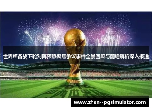 世界杯备战下轮对阵预热聚焦争议事件全景回顾与前瞻解析深入报道 世界杯备战下轮对阵预热聚焦争议事件全景回顾与前瞻解析深入报道