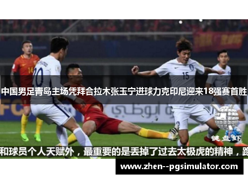 中国男足青岛主场凭拜合拉木张玉宁进球力克印尼迎来18强赛首胜 中国男足青岛主场凭拜合拉木张玉宁进球力克印尼迎来18强赛首胜
