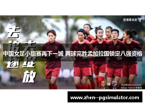中国女足小组赛再下一城 两球完胜孟加拉国锁定八强资格 中国女足小组赛再下一城 两球完胜孟加拉国锁定八强资格