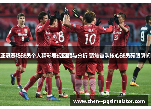 亚冠赛场球员个人精彩表现回顾与分析 聚焦各队核心球员亮眼瞬间 亚冠赛场球员个人精彩表现回顾与分析 聚焦各队核心球员亮眼瞬间